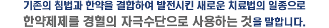 기존의 침법과 한약을 결합하여 발전시킨 새로운 치료법의 일종으로 한약제제를 경혈의 자극수단으로 사용하는 것을 말합니다.