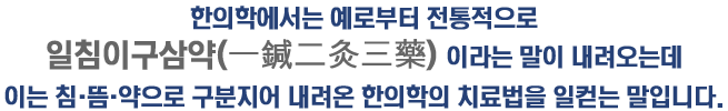 한의학에서는 예로부터 전통적으로 일침이구삼약이라는 말이 내려오는데 이는 침,뜸,약으로 구분지어 내려온 한의학의 치료법을 일컫는 말입니다.